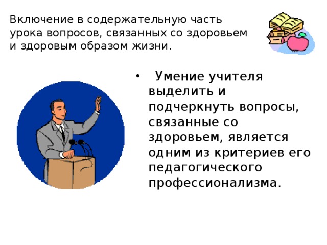 Включение в содержательную часть урока вопросов, связанных со здоровьем и здоровым образом жизни.  Умение учителя выделить и подчеркнуть вопросы, связанные со здоровьем, является одним из критериев его педагогического профессионализма. 