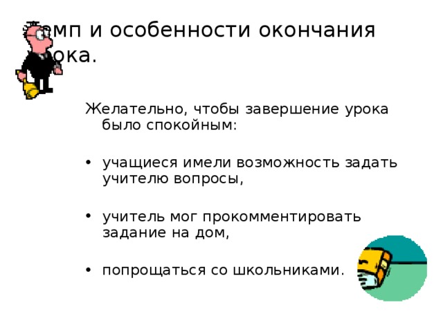 Темп и особенности окончания урока. Желательно, чтобы завершение урока было спокойным: учащиеся имели возможность задать учителю вопросы, учитель мог прокомментировать задание на дом, попрощаться со школьниками. 