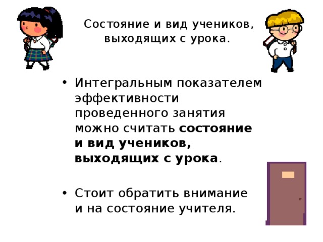 Состояние и вид учеников, выходящих с урока. Интегральным показателем эффективности проведенного занятия можно считать состояние и вид учеников, выходящих с урока . Стоит обратить внимание и на состояние учителя. 