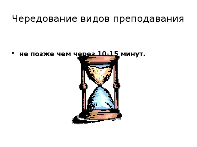 Чередование видов преподавания не позже чем через 10-15 минут.  