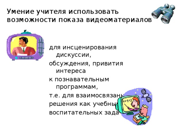 Умение учителя использовать возможности показа видеоматериалов для инсценирования дискуссии, обсуждения, привития интереса к познавательным программам, т.е. для взаимосвязанного решения как учебных, так и воспитательных задач. 