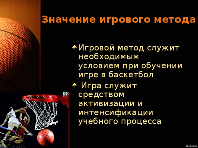 Значение игрового метода Игровой метод служит необходимым условием при обучении игре в баскетбол  Игра служит средством активизации и интенсификации учебного процесса 