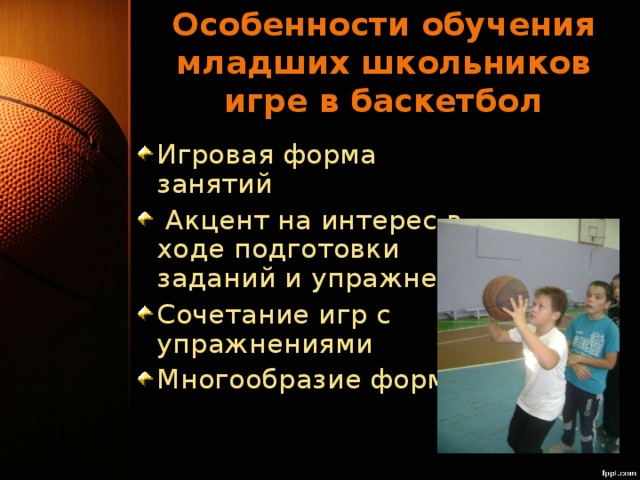 Особенности обучения младших школьников игре в баскетбол Игровая форма занятий  Акцент на интерес в ходе подготовки заданий и упражнений Сочетание игр с упражнениями Многообразие форм 