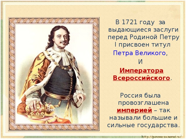 В 1721 году за выдающиеся заслуги перед Родиной Петру I присвоен титул  Петра Великого , И  Императора Всероссийского . Россия была провозглашена империей – так называли большие и сильные государства. 