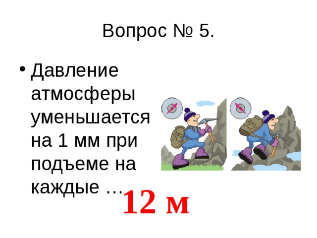 Давление атмосферы уменьшается на 1 мм при подъеме на каждые …                                                                                       12 м 