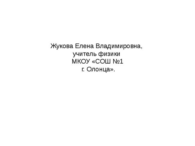 Жукова Елена Владимировна, учитель физики МКОУ «СОШ №1  г. Олонца». 