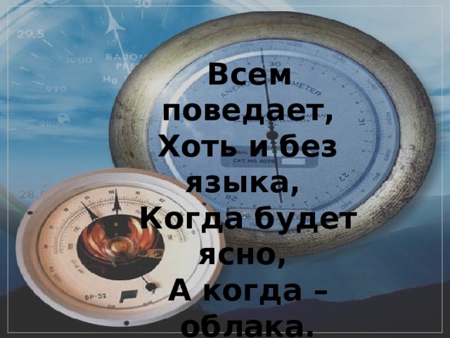 Всем поведает, Хоть и без языка, Когда будет ясно, А когда – облака.   (Барометр) 