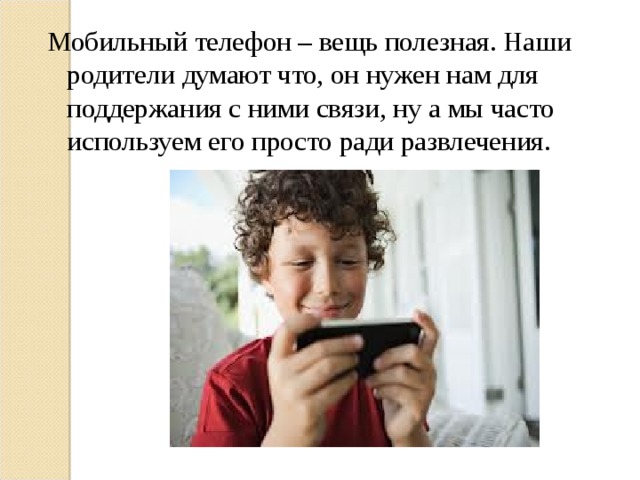 Мобильный телефон – вещь полезная. Наши родители думают что, он нужен нам для поддержания с ними связи, ну а мы часто используем его просто ради развлечения.