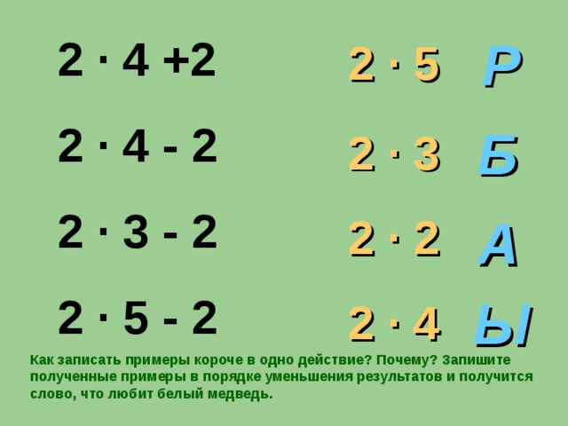 Р  2 · 5 2 · 4 +2 2 · 4 - 2 2 · 3 - 2 2 · 5 - 2 Б 2 · 3 2 · 2 А Ы 2 · 4 Как записать примеры короче в одно действие? Почему? Запишите полученные примеры в порядке уменьшения результатов и получится слово, что любит белый медведь.
