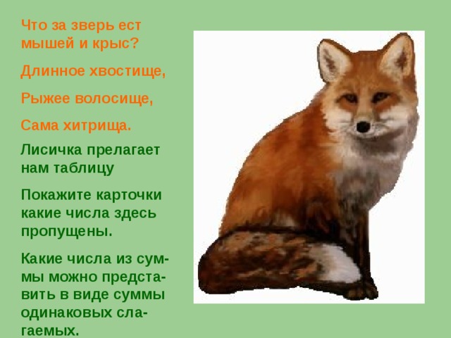 Что за зверь ест мышей и крыс? Длинное хвостище, Рыжее волосище, Сама хитрища. Лисичка прелагает нам таблицу Покажите карточки какие числа здесь пропущены. Какие числа из сум-мы можно предста-вить в виде суммы одинаковых сла-гаемых. .