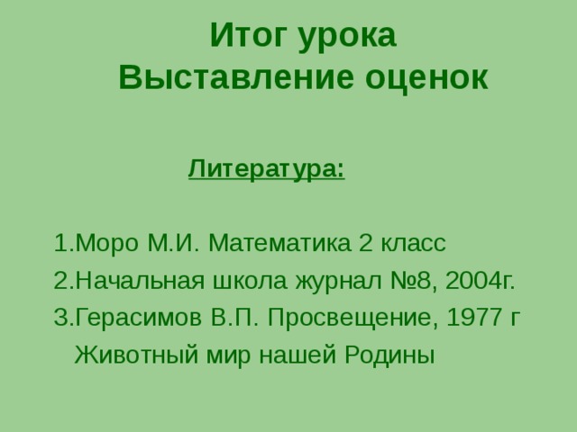 Итог урока  Выставление оценок  Литература: 1.Моро М.И. Математика 2 класс 2.Начальная школа журнал №8, 2004г. 3.Герасимов В.П. Просвещение, 1977 г  Животный мир нашей Родины