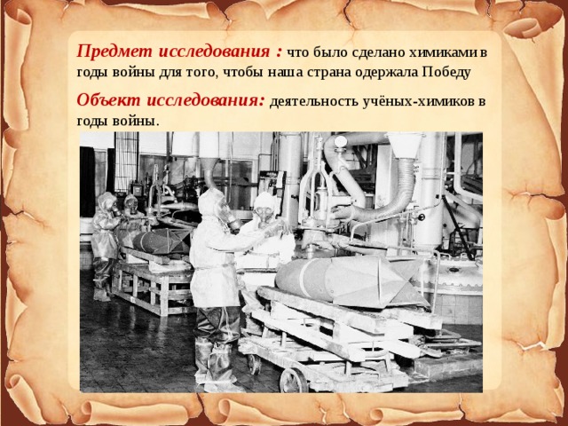 Предмет исследования : что было сделано химиками в годы войны для того, чтобы наша страна одержала Победу Объект исследования: деятельность учёных-химиков в годы войны . 