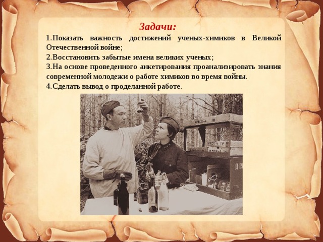 Задачи:  Показать важность достижений ученых-химиков в Великой Отечественной войне ; Восстановить забытые имена великих ученых ; На основе проведенного анкетирования проанализировать знания современной молодежи о работе химиков во время войны. Сделать вывод о проделанной работе. 