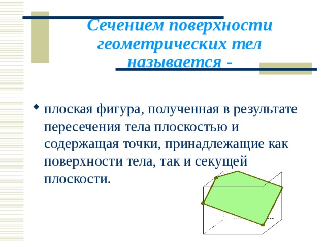 Сечением поверхности геометрических тел называется - плоская фигура, полученная в результате пересечения тела плоскостью и содержащая точки, принадлежащие как поверхности тела, так и секущей плоскости. 