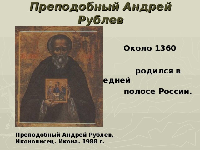 Преподобный Андрей Рублев  Около 1360   родился в средней  полосе России.   Преподобный Андрей Рублев, Иконописец. Икона. 1988 г. 