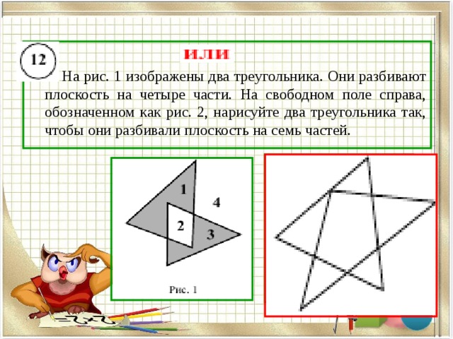   На рис. 1 изображены два треугольника. Они разбивают плоскость на четыре части. На свободном поле справа, обозначенном как рис. 2, нарисуйте два треугольника так, чтобы они разбивали плоскость на семь частей. 