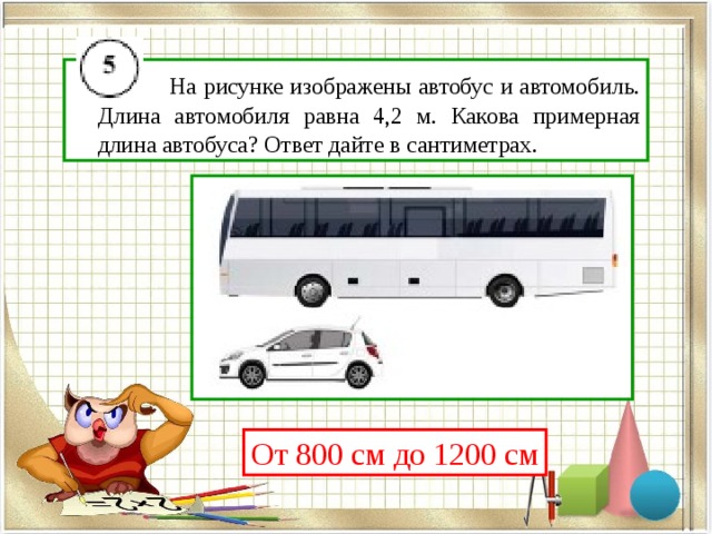  На рисунке изображены автобус и автомобиль. Длина автомобиля равна 4,2 м. Какова примерная длина автобуса? Ответ дайте в сантиметрах. От 800 см до 1200 см 