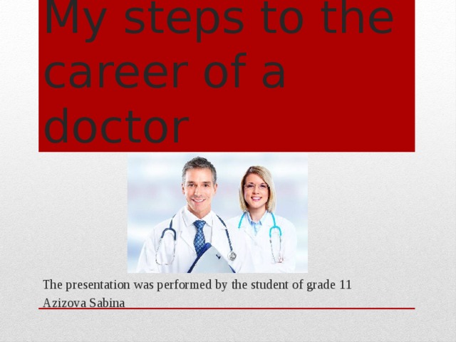My steps to the career of a doctor The presentation was performed by the student of grade 11 Azizova Sabina 