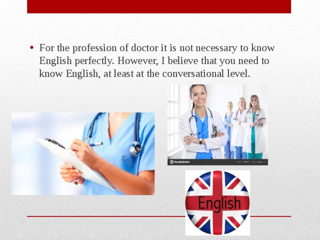 For the profession of doctor it is not necessary to know English perfectly. However, I believe that you need to know English, at least at the conversational level. 
