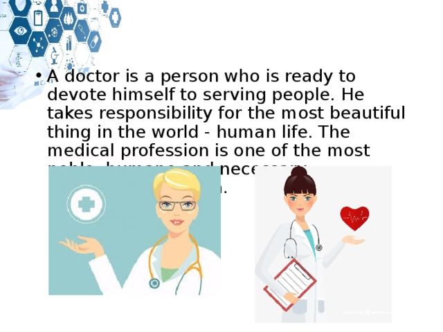 A doctor is a person who is ready to devote himself to serving people. He takes responsibility for the most beautiful thing in the world - human life. The medical profession is one of the most noble, humane and necessary professions on earth. 