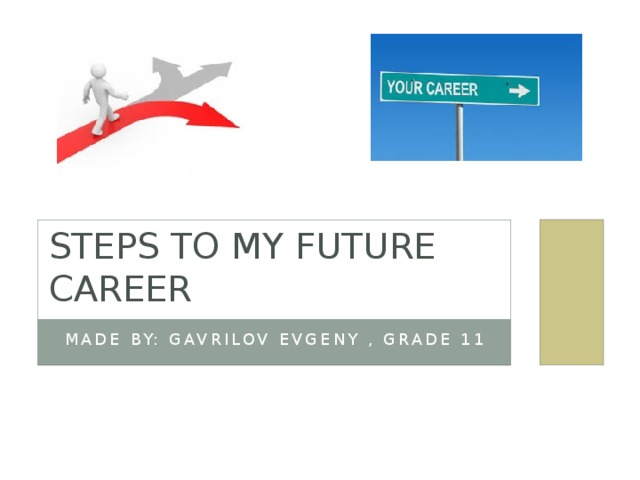 Steps to my future career Made by: Gavrilov Evgeny , grade 11 