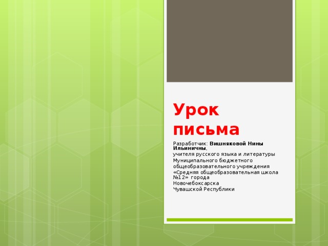 Урок письма Разработчик: Вишняковой Нины Ильиничны , учителя русского языка и литературы Муниципального бюджетного общеобразовательного учреждения «Средняя общеобразовательная школа №12» города Новочебоксарска Чувашской Республики   