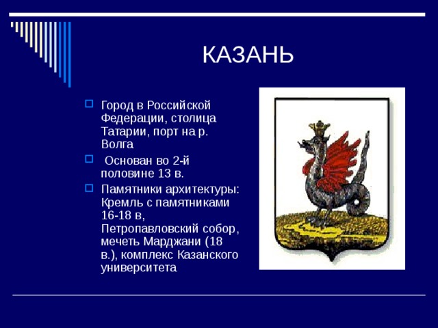 Город в Российской Федерации, столица Татарии, порт на р. Волга  Основан во 2-й половине 13 в. Памятники архитектуры: Кремль с памятниками 16-18 в, Петропавловский собор, мечеть Марджани (18 в.), комплекс Казанского университета 
