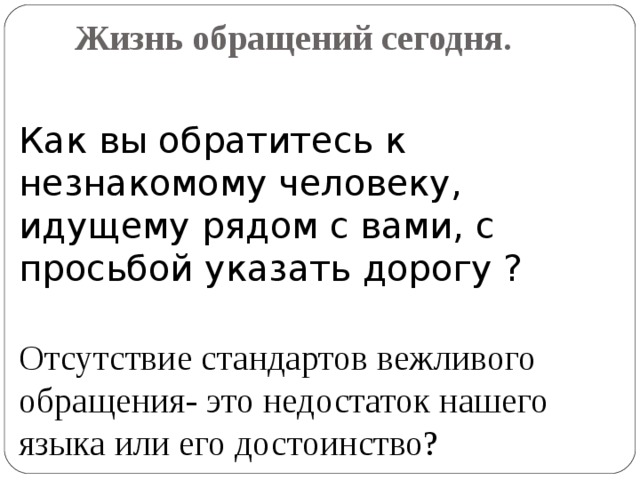 Жизнь обращений сегодня.   Как вы обратитесь к незнакомому человеку, идущему рядом с вами, с просьбой указать дорогу ? Отсутствие стандартов вежливого обращения- это недостаток нашего языка или его достоинство?  