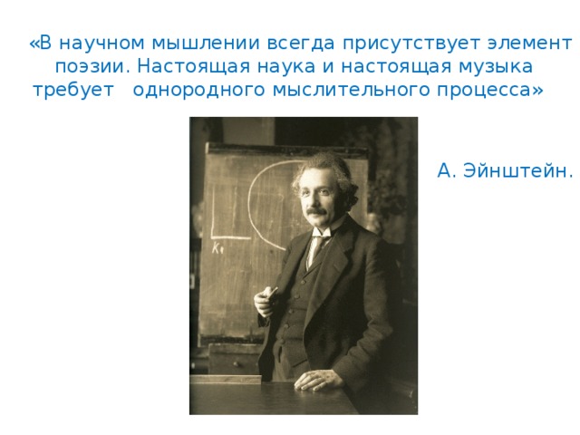  «В научном мышлении всегда присутствует элемент поэзии. Настоящая наука и настоящая музыка требует однородного мыслительного процесса» А. Эйнштейн. 