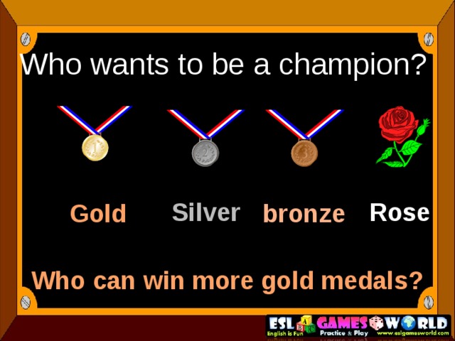 Who wants to be a champion? Gold  bronze  Silver Rose Who can win more gold medals? 