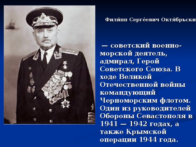 Фили́пп Серге́евич Октя́брьский  — советский военно-морской деятель, адмирал, Герой Советского Союза. В ходе Великой Отечественной войны командующий Черноморским флотом. Один из руководителей Обороны Севастополя в 1941 — 1942 годах, а также Крымской операции 1944 года. 