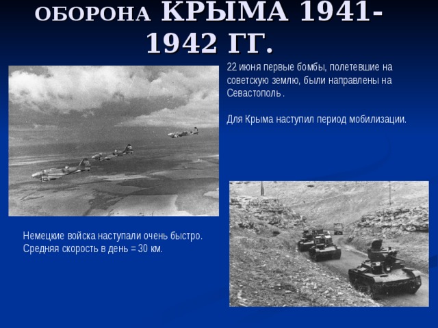 ОБОРОНА КРЫМА 1941-1942 ГГ. 22 июня первые бомбы, полетевшие на советскую землю, были направлены на Севастополь . Для Крыма наступил период мобилизации. Немецкие войска наступали очень быстро.  Средняя скорость в день = 30 км. 