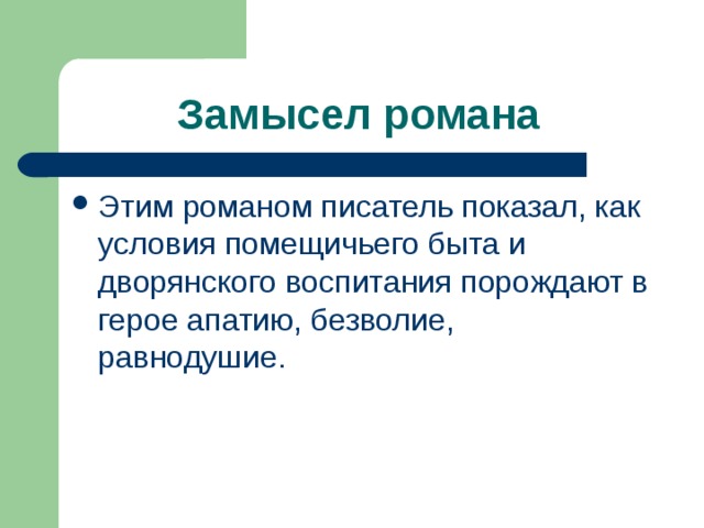 Замысел романа  Этим романом писатель показал, как условия помещичьего быта и дворянского воспитания порождают в герое апатию, безволие, равнодушие. 