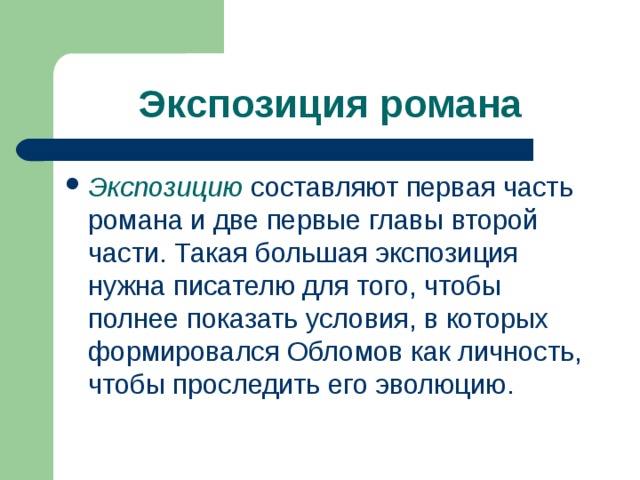 Экспозиция романа Экспозицию  составляют первая часть романа и две первые главы второй части. Такая большая экспозиция нужна писателю для того, чтобы полнее показать условия, в которых формировался Обломов как личность, чтобы проследить его эволюцию. 