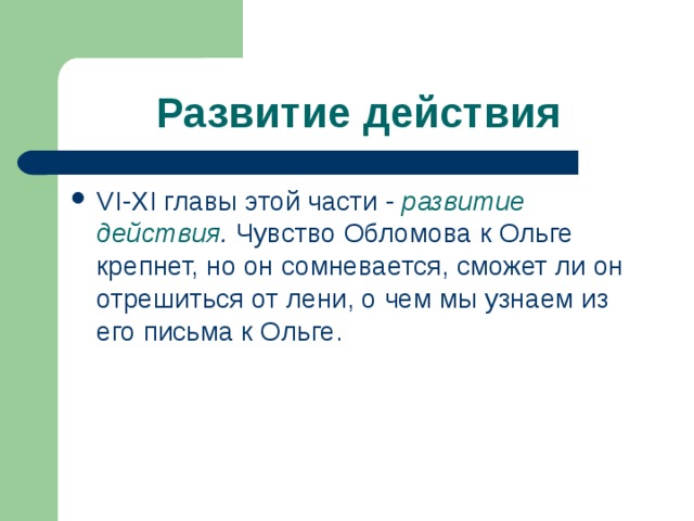 Развитие действия VI - XI главы этой части - развитие действия . Чувство Обломова к Ольге крепнет, но он сомневается, сможет ли он отрешиться от лени, о чем мы узнаем из его письма к Ольге. 