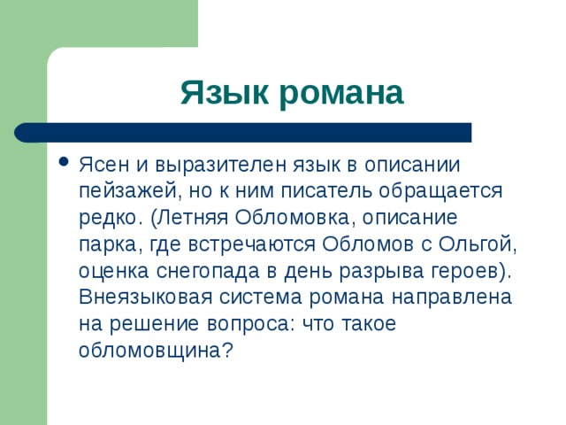 Язык романа Ясен и выразителен язык в описании пейзажей, но к ним писатель обращается редко. (Летняя Обломовка, описание парка, где встречаются Обломов с Ольгой, оценка снегопада в день разрыва героев). Внеязыковая система романа направлена на решение вопроса: что такое обломовщина?  