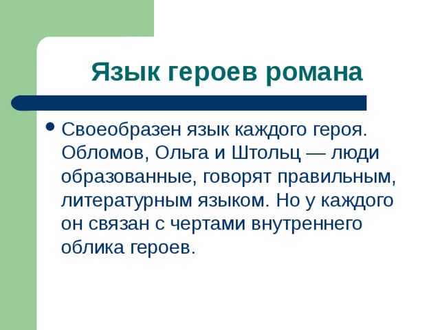Язык героев романа Своеобразен язык каждого героя. Обломов, Ольга и Штольц — люди образованные, говорят правильным, литературным языком. Но у каждого он связан с чертами внутреннего облика героев. 