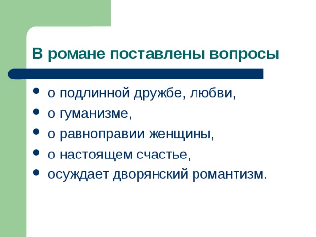 В романе поставлены вопросы   о подлинной дружбе, любви,  о гуманизме,  о равноправии женщины,  о настоящем счастье,  осуждает дворянский романтизм.  