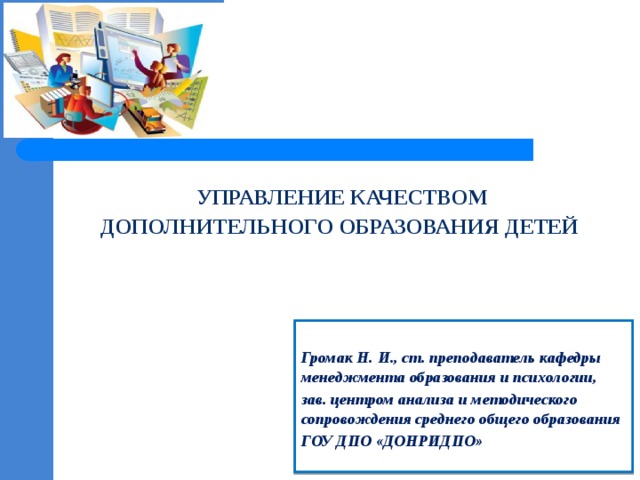 УПРАВЛЕНИЕ КАЧЕСТВОМ  ДОПОЛНИТЕЛЬНОГО ОБРАЗОВАНИЯ ДЕТЕЙ    Громак Н. И., ст. преподаватель кафедры менеджмента образования и психологии, зав. центром анализа и методического сопровождения среднего общего образования ГОУ ДПО «ДОНРИДПО»   