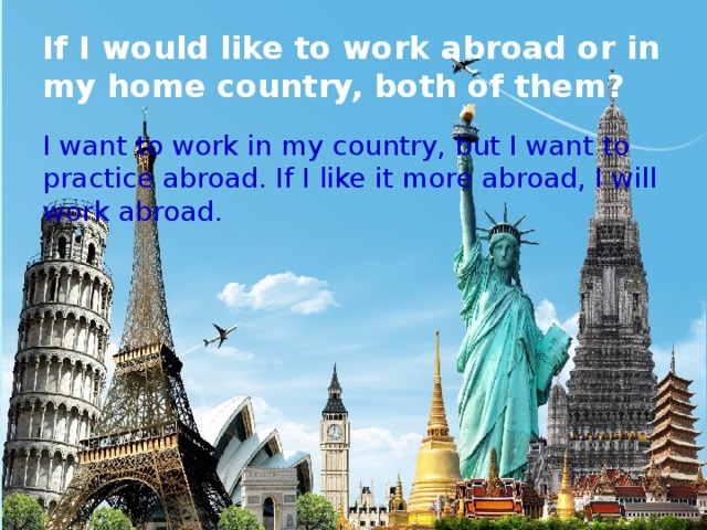If I would like to work abroad or in my home country, both of them? I want to work in my country, but I want to practice abroad. If I like it more abroad, I will work abroad. 