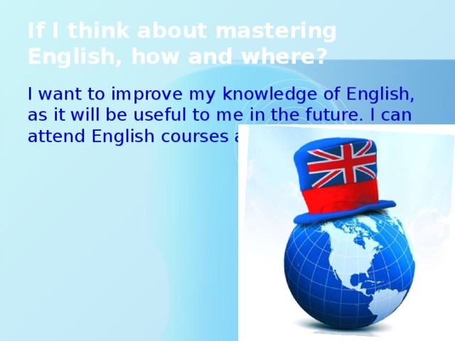 If I think about mastering English, how and where? I want to improve my knowledge of English, as it will be useful to me in the future. I can attend English courses at the Academy. 