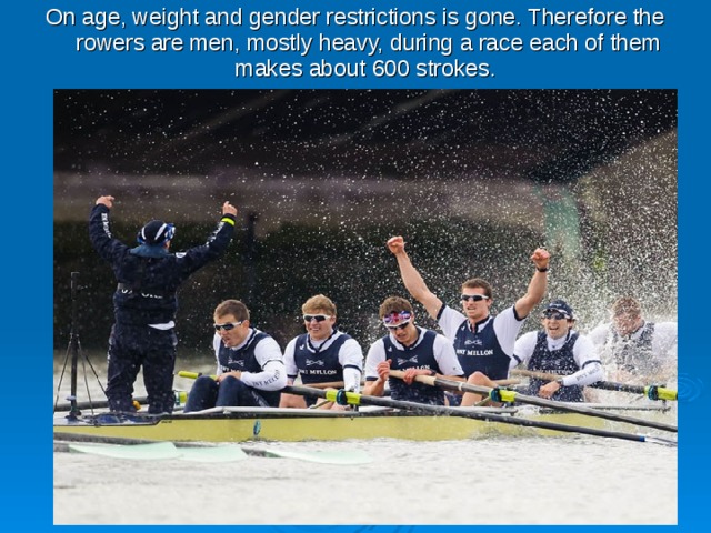 On age, weight and gender restrictions is gone. Therefore the rowers are men, mostly heavy, during a race each of them makes about 600 strokes. 