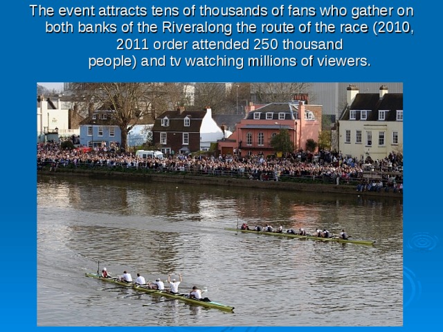 The event attracts tens of thousands of fans who gather on both banks of the Riveralong the route of the race (2010, 2011 order attended 250 thousand people) and tv watching millions of viewers. 