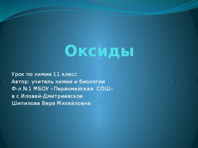 Оксиды   Урок по химии 11 класс Автор: учитель химии и биологии Ф-л №1 МБОУ «Первомайская СОШ» в с.Иловай-Дмитриевское Шипилова Вера Михайловна 