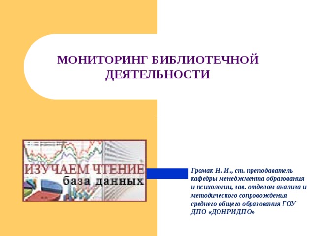 МОНИТОРИНГ БИБЛИОТЕЧНОЙ ДЕЯТЕЛЬНОСТИ     Громак Н. И., ст. преподаватель кафедры менеджмента образования и психологии, зав. отделом анализа и методического сопровождения среднего общего образования ГОУ ДПО «ДОНРИДПО» 