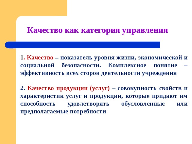 Качество как категория управления 1 . Качество – показатель уровня жизни, экономической и социальной безопасности. Комплексное понятие – эффективность всех сторон деятельности учреждения  2. Качество продукции (услуг) – совокупность свойств и характеристик услуг и продукции, которые придают им способность удовлетворять обусловленные или предполагаемые потребности 