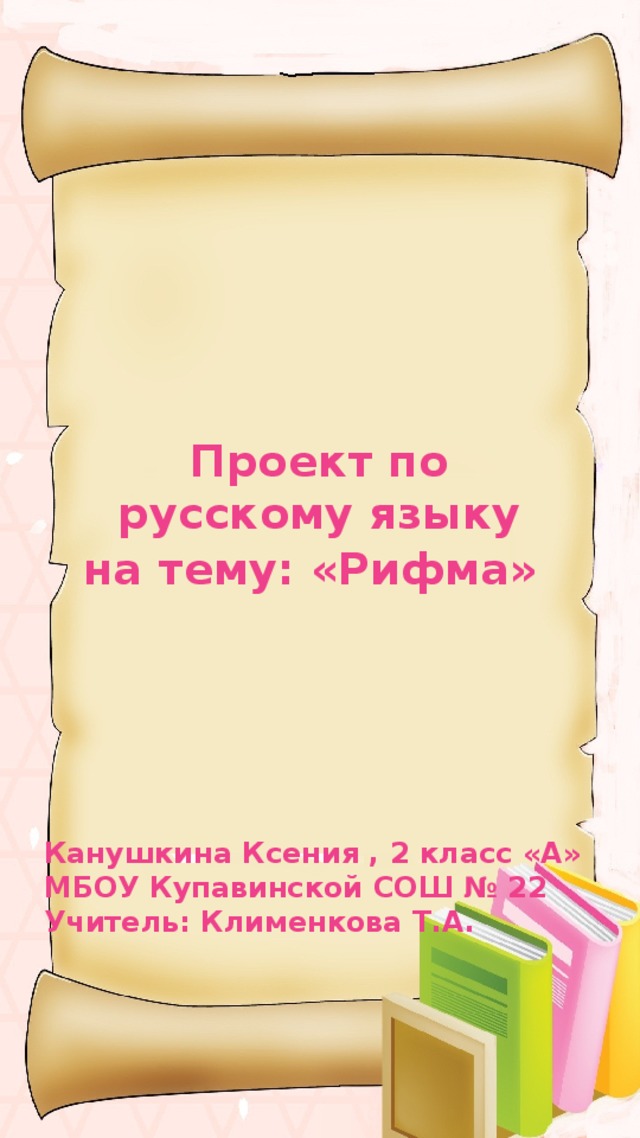 Проект по русскому языку на тему: «Рифма»  Канушкина Ксения , 2 класс «А» МБОУ Купавинской СОШ № 22 Учитель: Клименкова Т.А.   