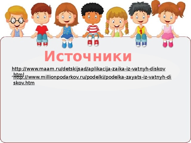 Источники http://www.maam.ru/detskijsad/aplikacija-zaika-iz-vatnyh-diskov.html  http://www.millionpodarkov.ru/podelki/podelka-zayats-iz-vatnyh-diskov.htm  