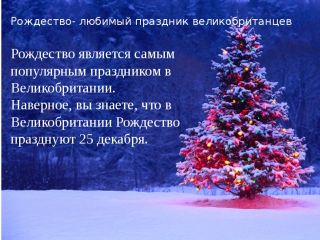 Рождество- любимый праздник великобританцев Рождество является самым популярным праздником в Великобритании. Наверное, вы знаете, что в Великобритании Рождество празднуют 25 декабря. I.Основная часть (Зимние праздники в Великобритании) 1.Рождество- любимый праздник Великобританцев 