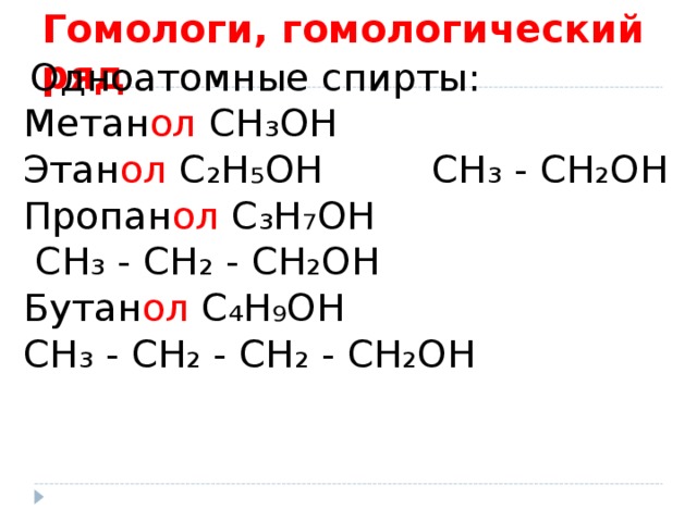 Гомологи, гомологический ряд  Одноатомные спирты: Метан ол  CH ₃OH Этан ол C₂H₅OH CH₃ - CH₂OH Пропан ол C₃H₇OH  CH₃ - CH₂ - CH₂OH Бутан ол C₄H₉OH CH₃ - CH₂ - CH₂ - CH₂OH 